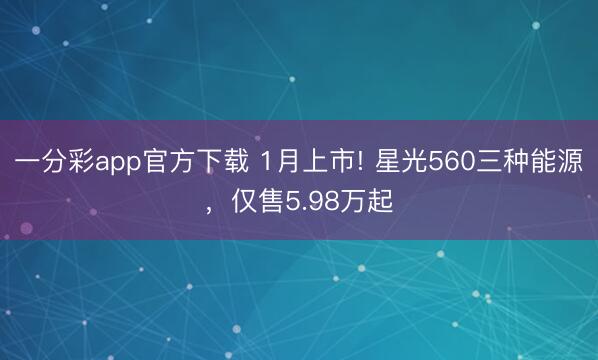一分彩app官方下载 1月上市! 星光560三种能源，仅售5.98万起