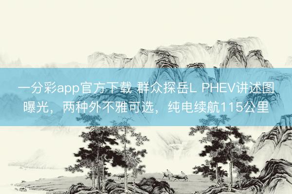 一分彩app官方下载 群众探岳L PHEV讲述图曝光，两种外不雅可选，纯电续航115公里