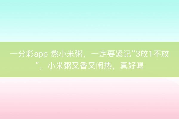 一分彩app 熬小米粥,一定要紧记“3放1不放”,小米粥又香又闹热,真好喝