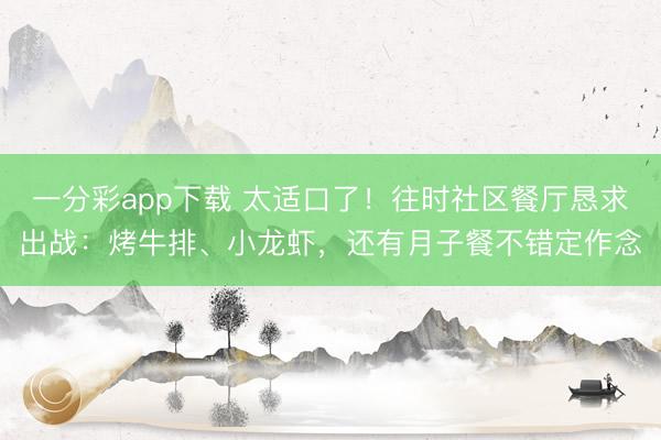 一分彩app下载 太适口了!往时社区餐厅恳求出战:烤牛排、小龙虾,还有月子餐不错定作念