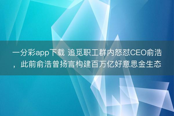 一分彩app下载 追觅职工群内怒怼CEO俞浩，此前俞浩曾扬言构建百万亿好意思金生态