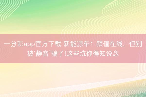 一分彩app官方下载 新能源车:颜值在线,但别被‘静音’骗了!这些坑你得知说念