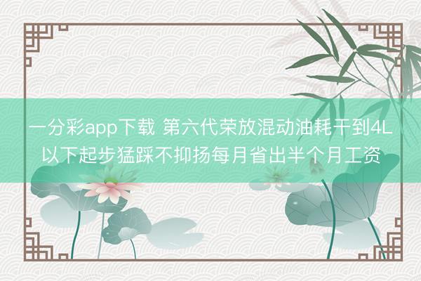 一分彩app下载 第六代荣放混动油耗干到4L以下起步猛踩不抑扬每月省出半个月工资