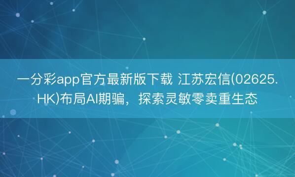 一分彩app官方最新版下载 江苏宏信(02625.HK)布局AI期骗，探索灵敏零卖重生态