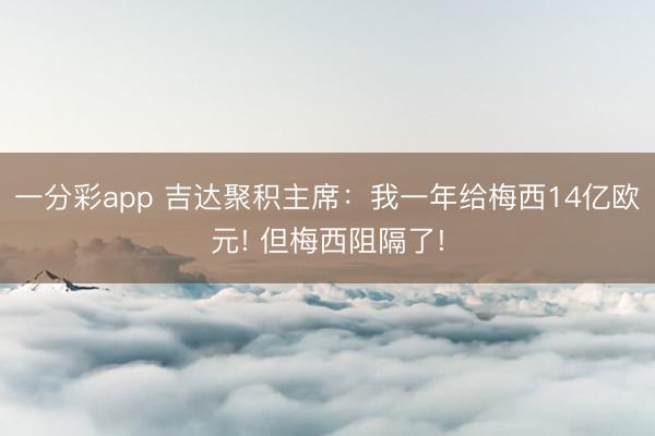 一分彩app 吉达聚积主席:我一年给梅西14亿欧元! 但梅西阻隔了!