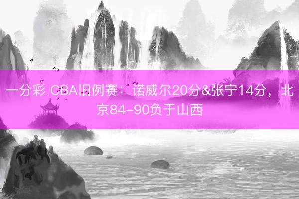 一分彩 CBA旧例赛:诺威尔20分&张宁14分,北京84-90负于山西