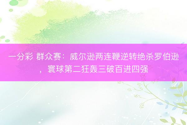 一分彩 群众赛：威尔逊两连鞭逆转绝杀罗伯逊，寰球第二狂轰三破百进四强