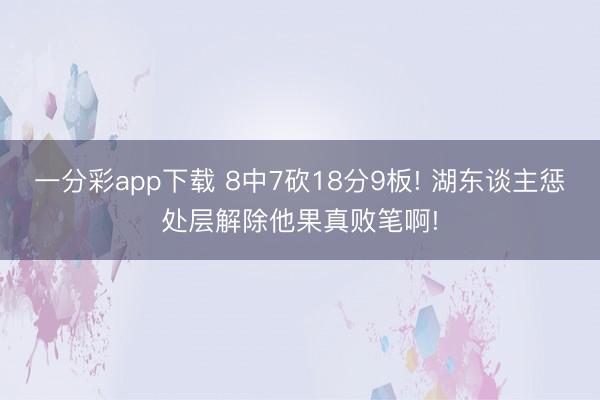 一分彩app下载 8中7砍18分9板! 湖东谈主惩处层解除他果真败笔啊!