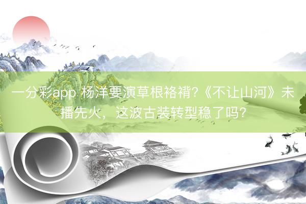 一分彩app 杨洋要演草根袼褙?《不让山河》未播先火，这波古装转型稳了吗?
