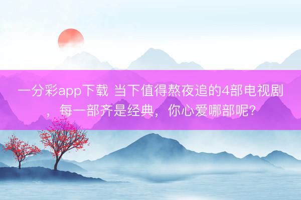 一分彩app下载 当下值得熬夜追的4部电视剧，每一部齐是经典，你心爱哪部呢?