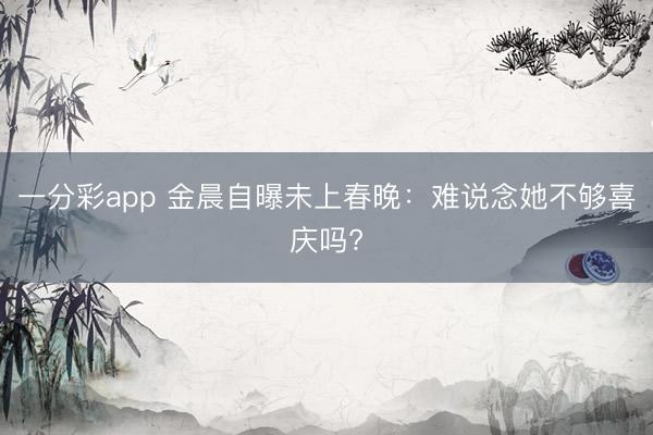 一分彩app 金晨自曝未上春晚:难说念她不够喜庆吗?