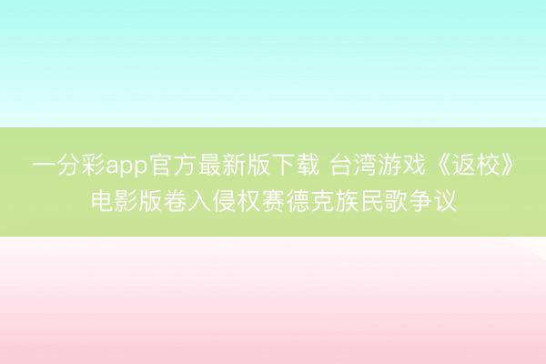 一分彩app官方最新版下载 台湾游戏《返校》电影版卷入侵权赛德克族民歌争议