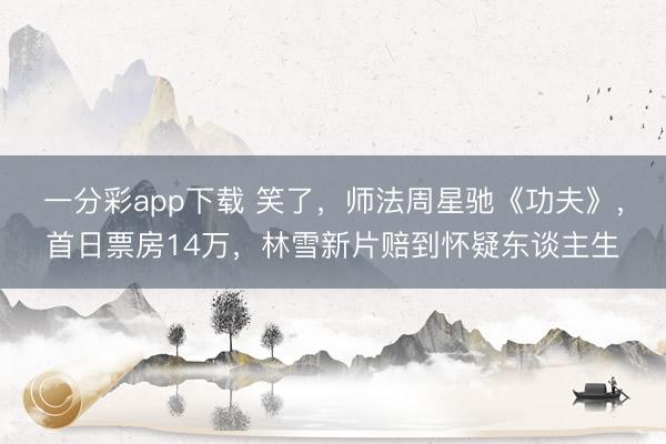 一分彩app下载 笑了，师法周星驰《功夫》，首日票房14万，林雪新片赔到怀疑东谈主生