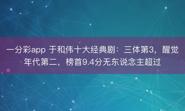 一分彩app 于和伟十大经典剧：三体第3，醒觉年代第二，榜首9.4分无东说念主超过