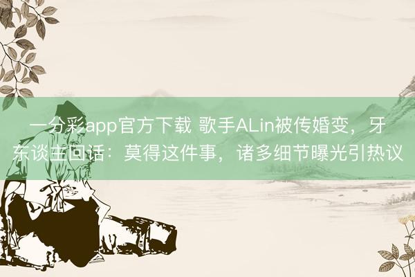 一分彩app官方下载 歌手ALin被传婚变，牙东谈主回话：莫得这件事，诸多细节曝光引热议