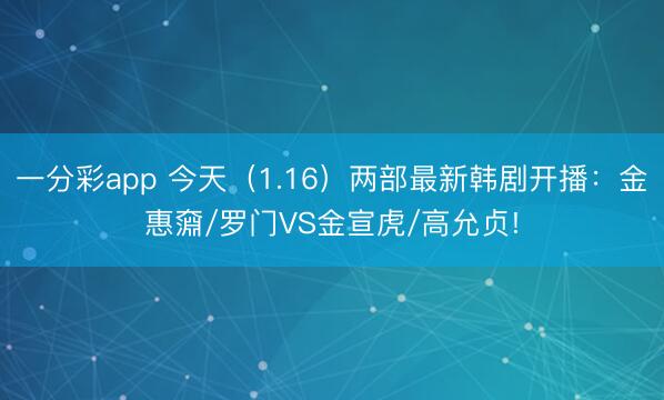 一分彩app 今天（1.16）两部最新韩剧开播：金惠奫/罗门VS金宣虎/高允贞!