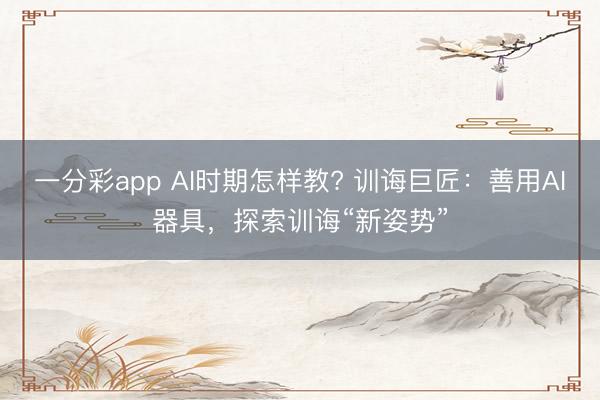 一分彩app AI时期怎样教? 训诲巨匠:善用AI器具,探索训诲“新姿势”