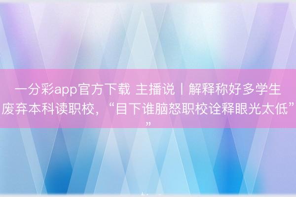 一分彩app官方下载 主播说丨解释称好多学生废弃本科读职校，“目下谁脑怒职校诠释眼光太低”