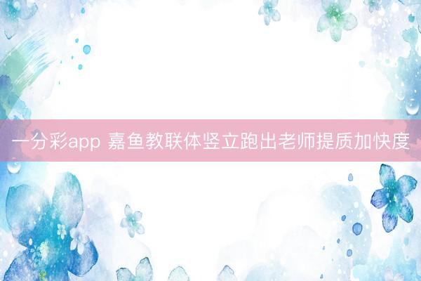 一分彩app 嘉鱼教联体竖立跑出老师提质加快度
