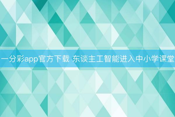 一分彩app官方下载 东谈主工智能进入中小学课堂