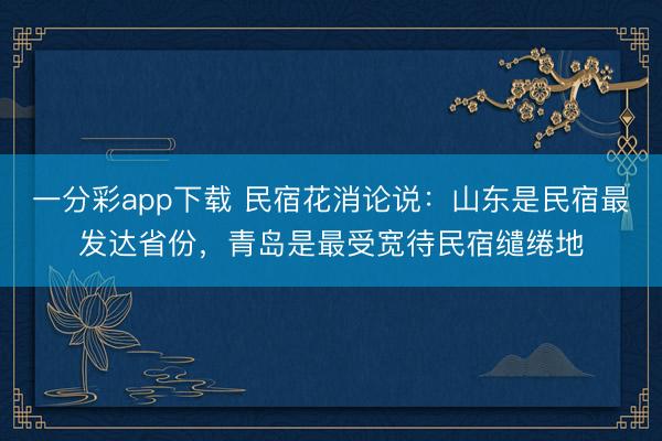 一分彩app下载 民宿花消论说:山东是民宿最发达省份,青岛是最受宽待民宿缱绻地