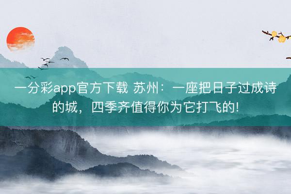一分彩app官方下载 苏州:一座把日子过成诗的城,四季齐值得你为它打飞的!