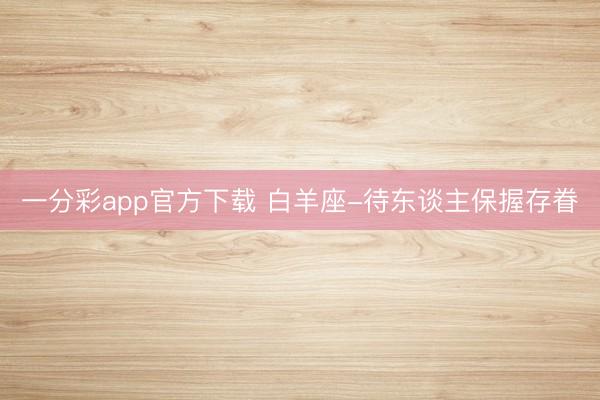 一分彩app官方下载 白羊座-待东谈主保握存眷