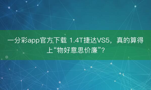 一分彩app官方下载 1.4T捷达VS5,真的算得上“物好意思价廉”?