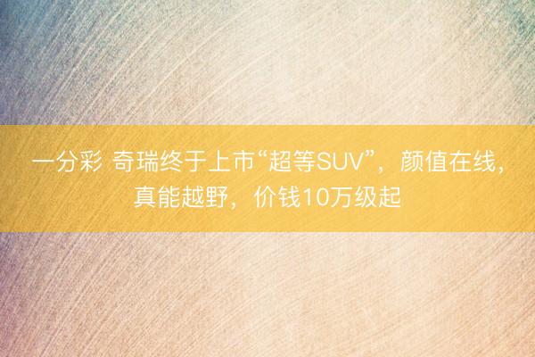 一分彩 奇瑞终于上市“超等SUV”，颜值在线，真能越野，价钱10万级起