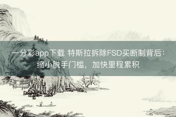 一分彩app下载 特斯拉拆除FSD买断制背后：缩小脱手门槛，加快里程累积