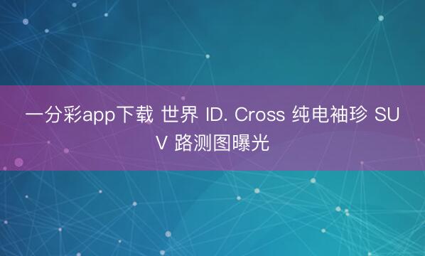 一分彩app下载 世界 ID. Cross 纯电袖珍 SUV 路测图曝光