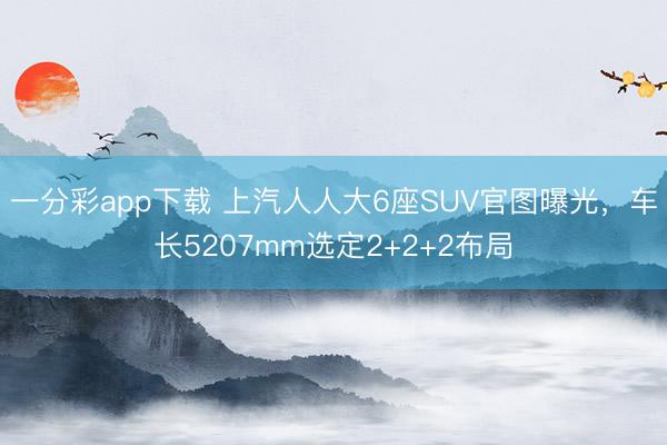 一分彩app下载 上汽人人大6座SUV官图曝光,车长5207mm选定2+2+2布局