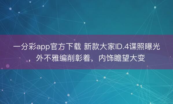 一分彩app官方下载 新款大家ID.4谍照曝光,外不雅编削彰着,内饰瞻望大变