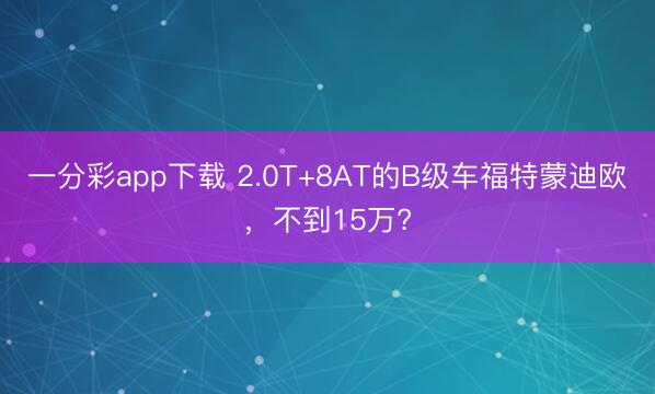 一分彩app下载 2.0T+8AT的B级车福特蒙迪欧,不到15万?