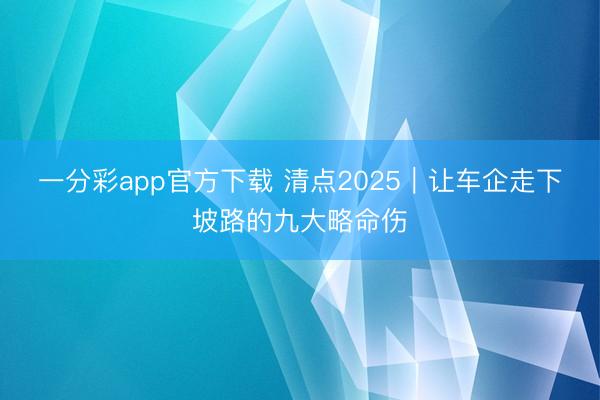 一分彩app官方下载 清点2025|让车企走下坡路的九大略命伤