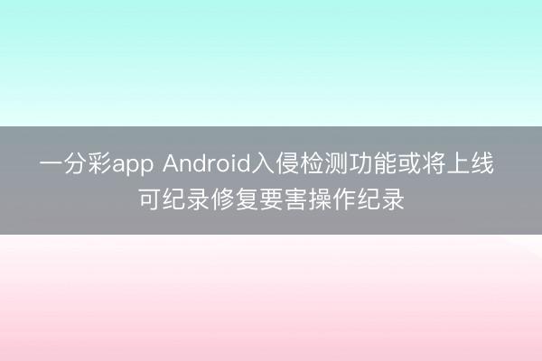 一分彩app Android入侵检测功能或将上线 可纪录修复要害操作纪录