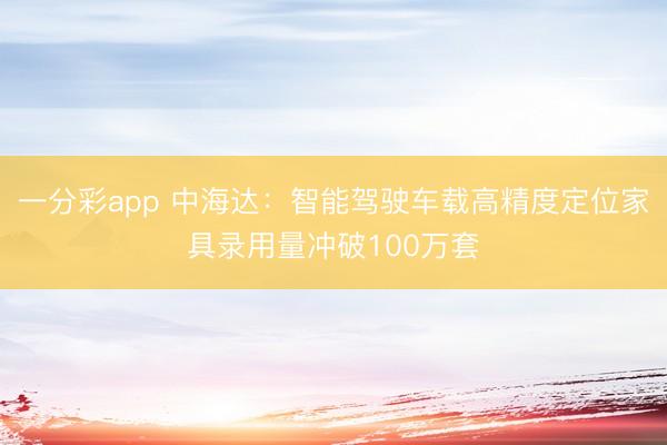 一分彩app 中海达：智能驾驶车载高精度定位家具录用量冲破100万套