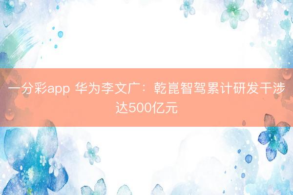 一分彩app 华为李文广：乾崑智驾累计研发干涉达500亿元