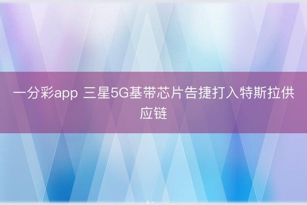 一分彩app 三星5G基带芯片告捷打入特斯拉供应链