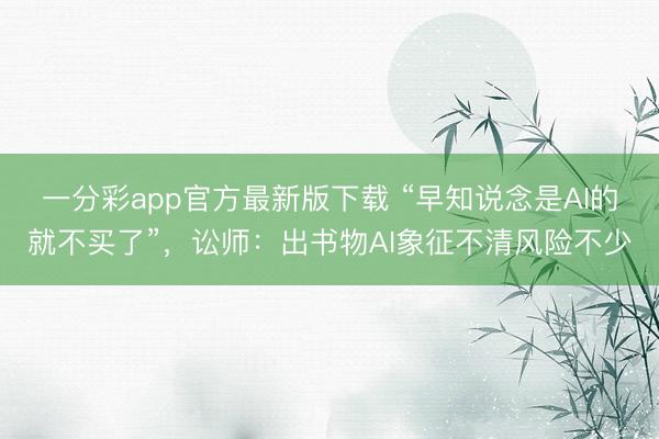 一分彩app官方最新版下载 “早知说念是AI的就不买了”，讼师：出书物AI象征不清风险不少