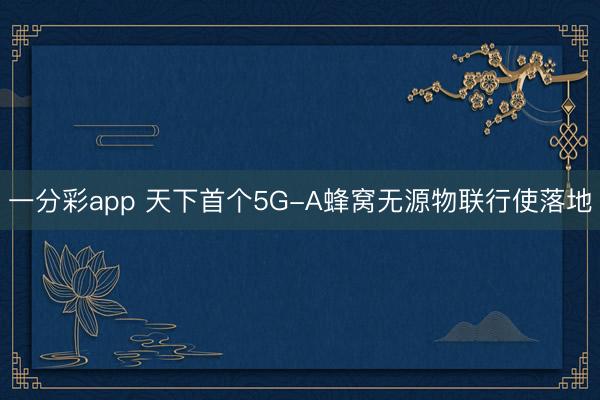 一分彩app 天下首个5G-A蜂窝无源物联行使落地
