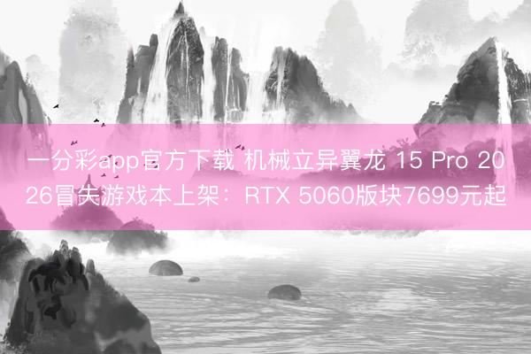 一分彩app官方下载 机械立异翼龙 15 Pro 2026冒失游戏本上架：RTX 5060版块7699元起