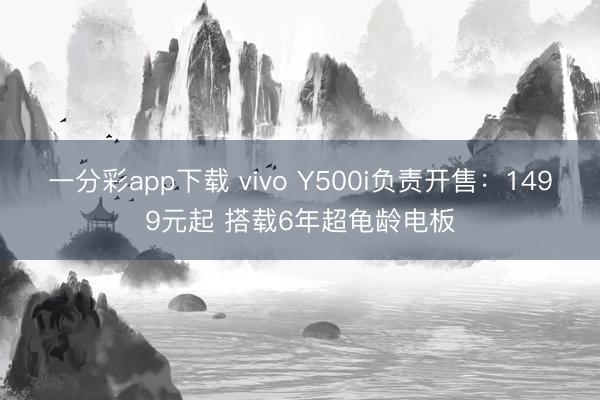 一分彩app下载 vivo Y500i负责开售：1499元起 搭载6年超龟龄电板