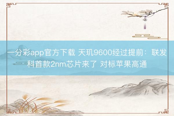 一分彩app官方下载 天玑9600经过提前：联发科首款2nm芯片来了 对标苹果高通