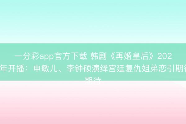 一分彩app官方下载 韩剧《再婚皇后》2026年开播：申敏儿、李钟硕演绎宫廷复仇姐弟恋引期待