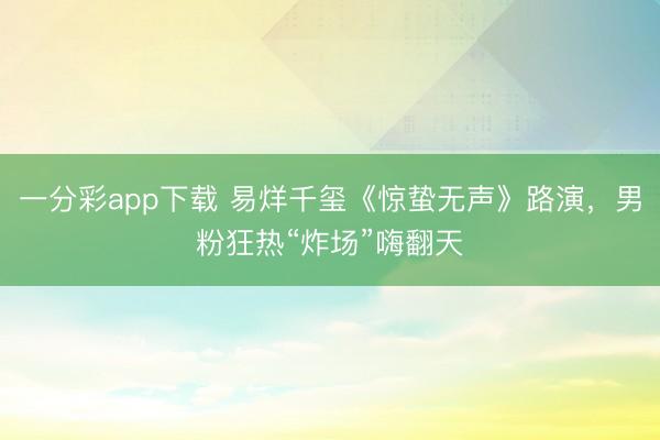 一分彩app下载 易烊千玺《惊蛰无声》路演,男粉狂热“炸场”嗨翻天