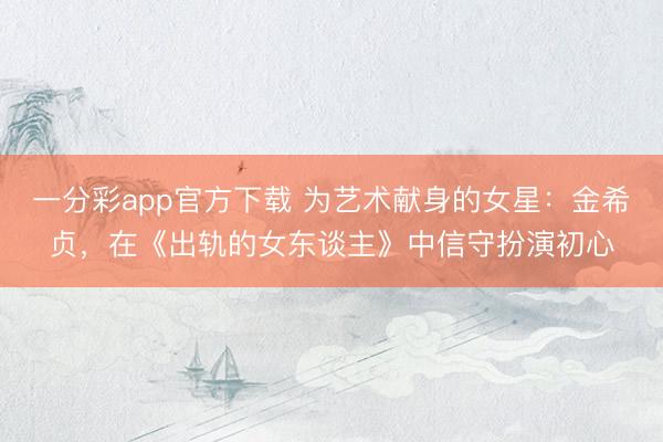 一分彩app官方下载 为艺术献身的女星：金希贞，在《出轨的女东谈主》中信守扮演初心