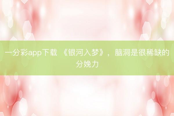 一分彩app下载 《银河入梦》，脑洞是很稀缺的分娩力