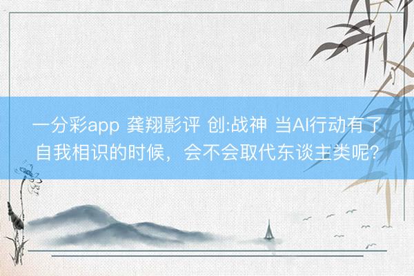一分彩app 龚翔影评 创:战神 当AI行动有了自我相识的时候,会不会取代东谈主类呢?