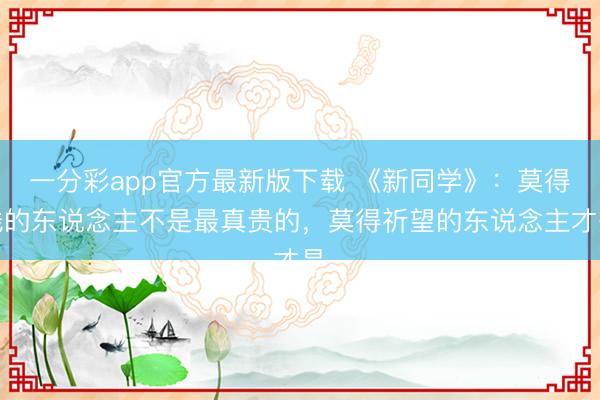 一分彩app官方最新版下载 《新同学》:莫得钱的东说念主不是最真贵的,莫得祈望的东说念主才是